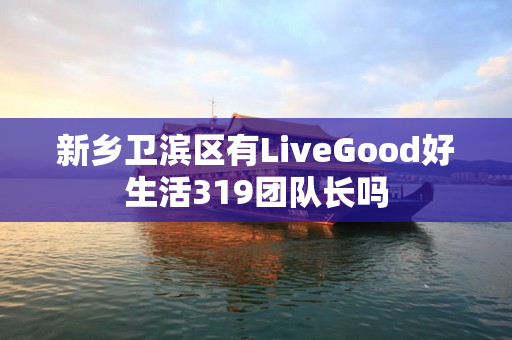 新乡卫滨区有LiveGood好生活319团队长吗