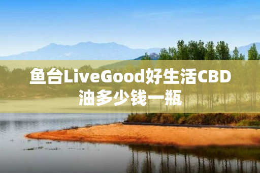鱼台LiveGood好生活CBD油多少钱一瓶
