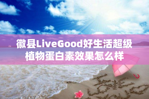 徽县LiveGood好生活超级植物蛋白素效果怎么样