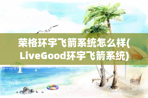 荣格环宇飞箭系统怎么样(LiveGood环宇飞箭系统)