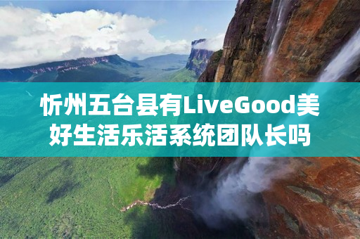 忻州五台县有LiveGood美好生活乐活系统团队长吗