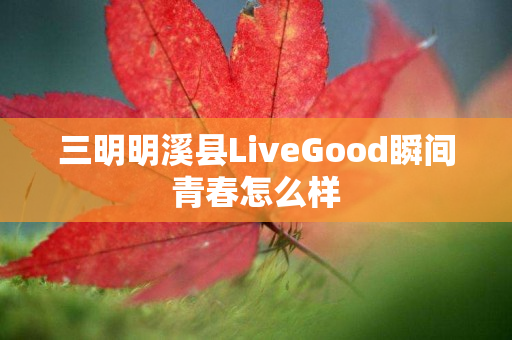 三明明溪县LiveGood瞬间青春怎么样