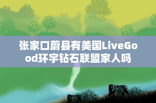 张家口蔚县有美国LiveGood环宇钻石联盟家人吗