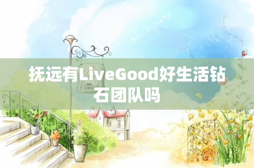 抚远有LiveGood好生活钻石团队吗
