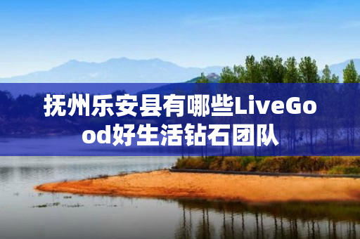 抚州乐安县有哪些LiveGood好生活钻石团队