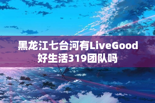 黑龙江七台河有LiveGood好生活319团队吗