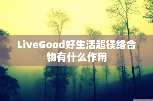 LiveGood好生活超镁络合物有什么作用