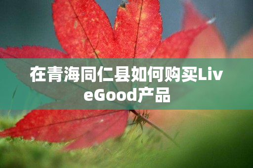 在青海同仁县如何购买LiveGood产品