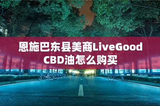 恩施巴东县美商LiveGoodCBD油怎么购买