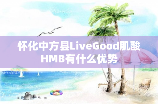 怀化中方县LiveGood肌酸HMB有什么优势