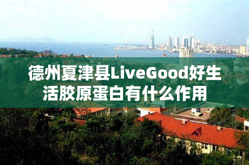 德州夏津县LiveGood好生活胶原蛋白有什么作用