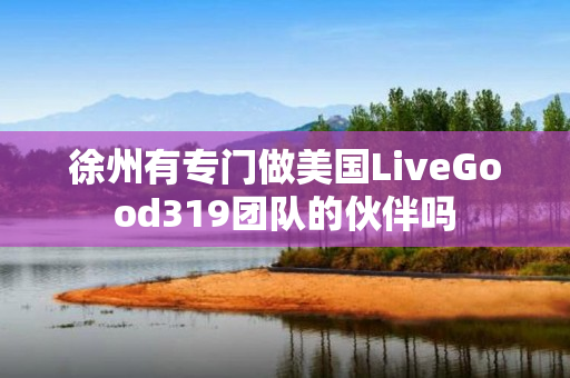 徐州有专门做美国LiveGood319团队的伙伴吗