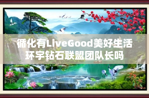 循化有LiveGood美好生活环宇钻石联盟团队长吗