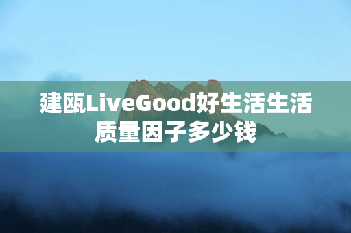建瓯LiveGood好生活生活质量因子多少钱