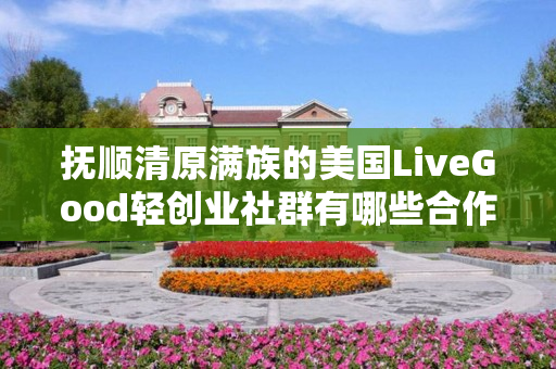 抚顺清原满族的美国LiveGood轻创业社群有哪些合作机会
