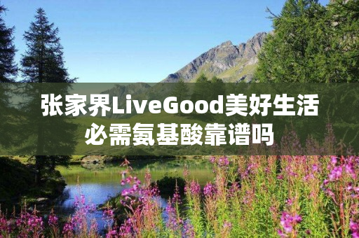 张家界LiveGood美好生活必需氨基酸靠谱吗