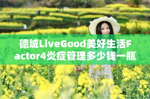 德城LiveGood美好生活Factor4炎症管理多少钱一瓶