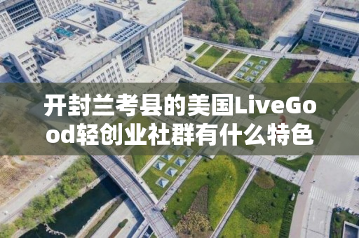 开封兰考县的美国LiveGood轻创业社群有什么特色