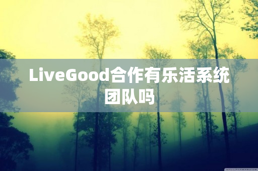 LiveGood合作有乐活系统团队吗