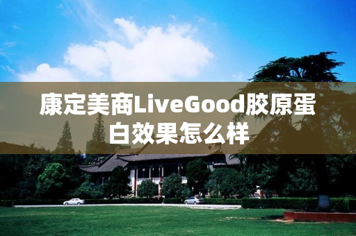 康定美商LiveGood胶原蛋白效果怎么样