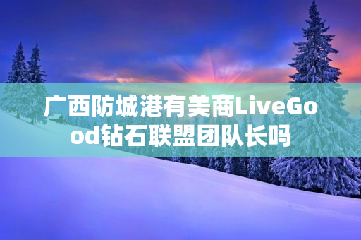 广西防城港有美商LiveGood钻石联盟团队长吗