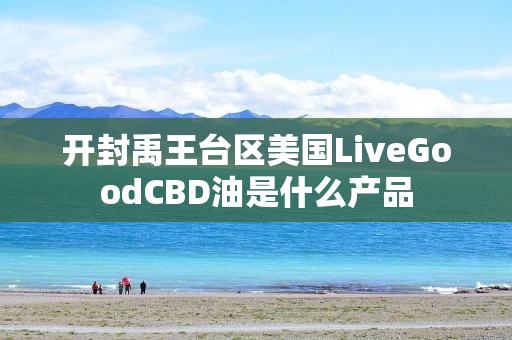 开封禹王台区美国LiveGoodCBD油是什么产品