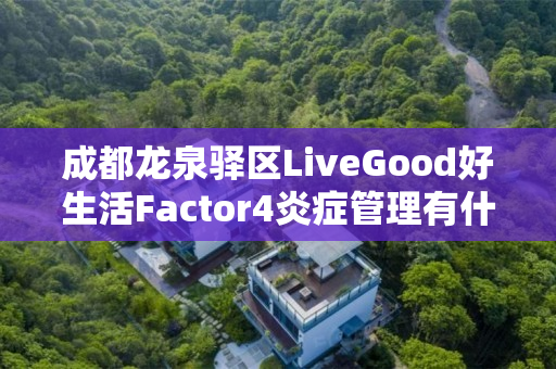 成都龙泉驿区LiveGood好生活Factor4炎症管理有什么优势