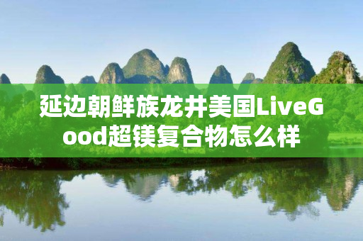 延边朝鲜族龙井美国LiveGood超镁复合物怎么样