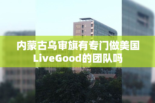 内蒙古乌审旗有专门做美国LiveGood的团队吗