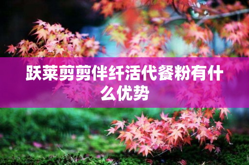 跃莱剪剪伴纤活代餐粉有什么优势