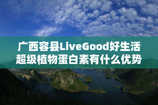 广西容县LiveGood好生活超级植物蛋白素有什么优势