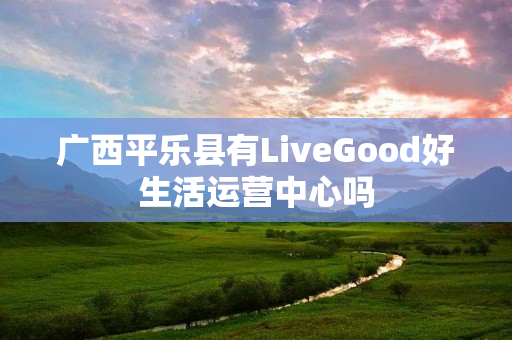 广西平乐县有LiveGood好生活运营中心吗