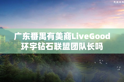 广东番禺有美商LiveGood环宇钻石联盟团队长吗