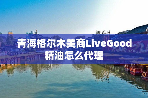 青海格尔木美商LiveGood精油怎么代理