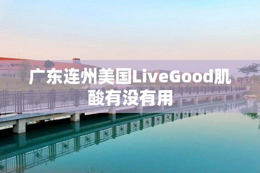 广东连州美国LiveGood肌酸有没有用