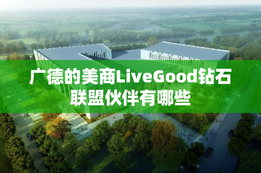 广德的美商LiveGood钻石联盟伙伴有哪些