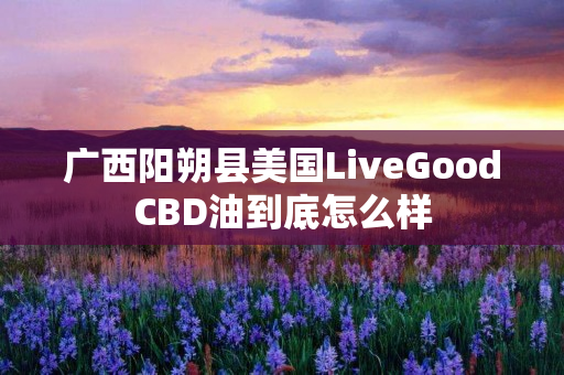 广西阳朔县美国LiveGoodCBD油到底怎么样