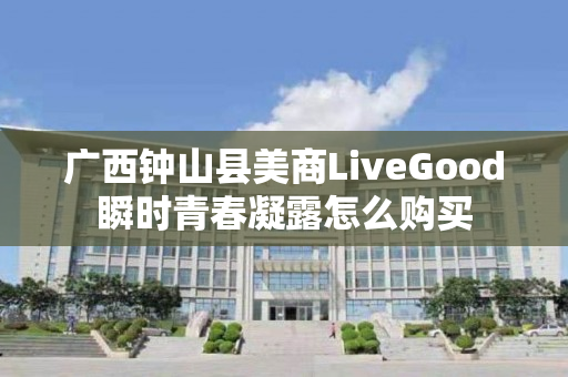 广西钟山县美商LiveGood瞬时青春凝露怎么购买