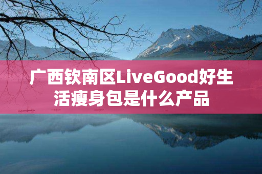 广西钦南区LiveGood好生活瘦身包是什么产品