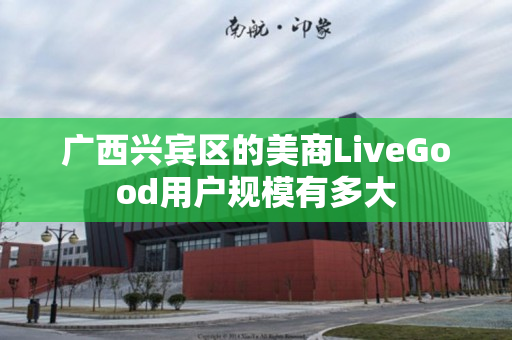 广西兴宾区的美商LiveGood用户规模有多大
