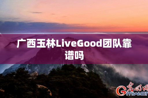 广西玉林LiveGood团队靠谱吗