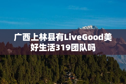 广西上林县有LiveGood美好生活319团队吗