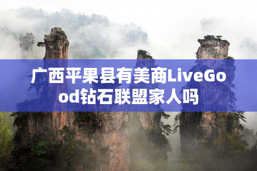 广西平果县有美商LiveGood钻石联盟家人吗