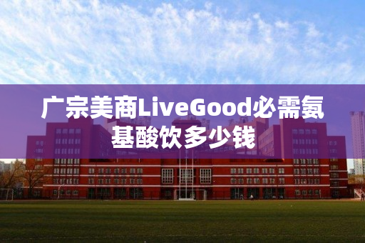 广宗美商LiveGood必需氨基酸饮多少钱