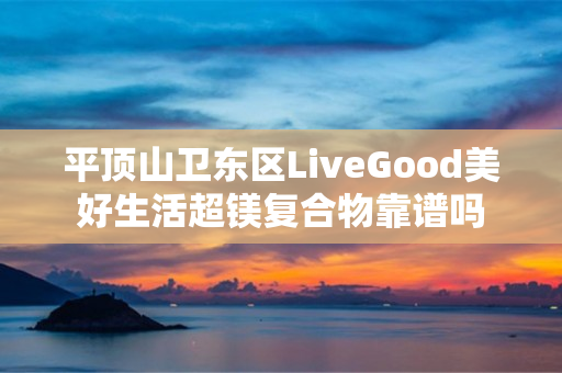 平顶山卫东区LiveGood美好生活超镁复合物靠谱吗