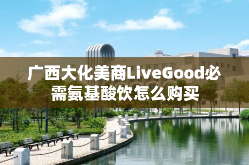 广西大化美商LiveGood必需氨基酸饮怎么购买