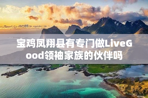 宝鸡凤翔县有专门做LiveGood领袖家族的伙伴吗