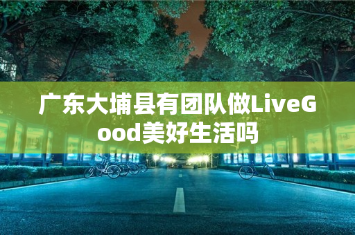 广东大埔县有团队做LiveGood美好生活吗