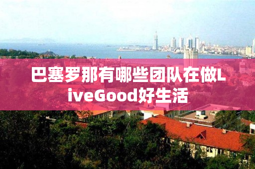 巴塞罗那有哪些团队在做LiveGood好生活