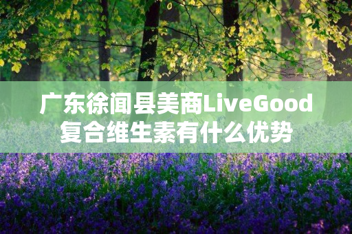 广东徐闻县美商LiveGood复合维生素有什么优势